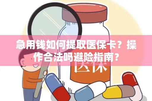 急用钱如何提取医保卡？操作合法吗避险指南？